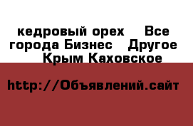 кедровый орех  - Все города Бизнес » Другое   . Крым,Каховское